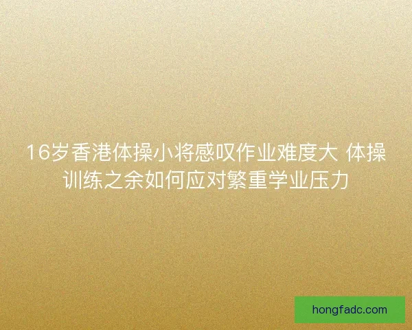 16岁香港体操小将感叹作业难度大 体操训练之余如何应对繁重学业压力
