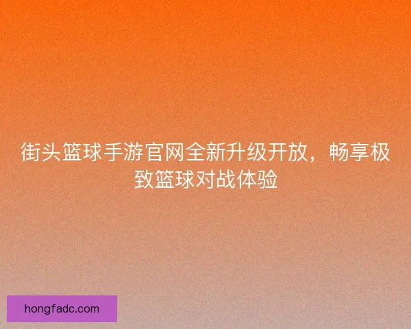 街头篮球手游官网全新升级开放，畅享极致篮球对战体验