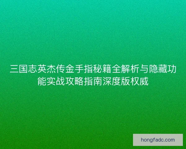 三国志英杰传金手指秘籍全解析与隐藏功能实战攻略指南深度版权威