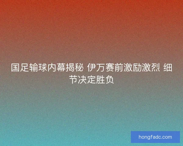 国足输球内幕揭秘 伊万赛前激励激烈 细节决定胜负