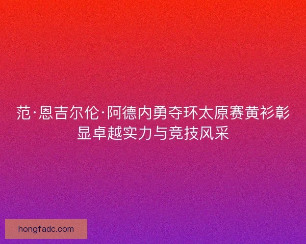 范·恩吉尔伦·阿德内勇夺环太原赛黄衫彰显卓越实力与竞技风采