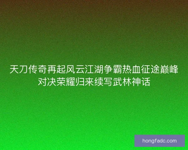 天刀传奇再起风云江湖争霸热血征途巅峰对决荣耀归来续写武林神话