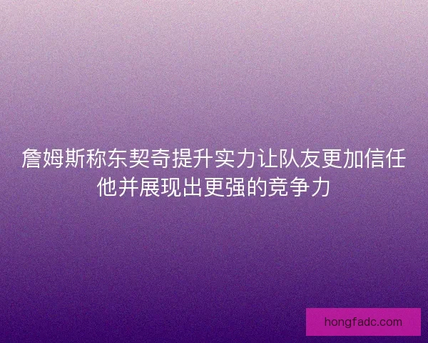 詹姆斯称东契奇提升实力让队友更加信任他并展现出更强的竞争力