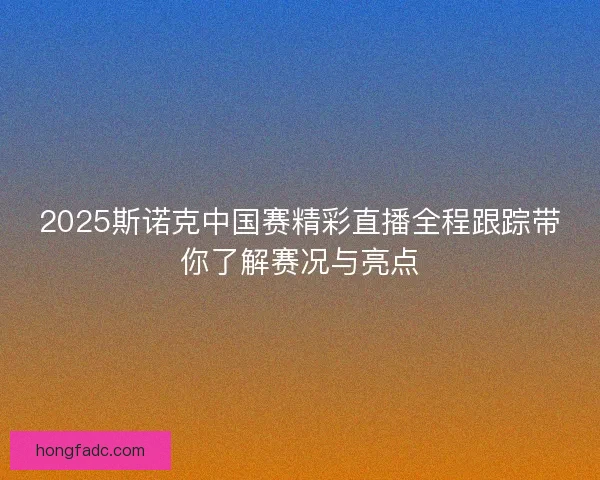 2025斯诺克中国赛精彩直播全程跟踪带你了解赛况与亮点