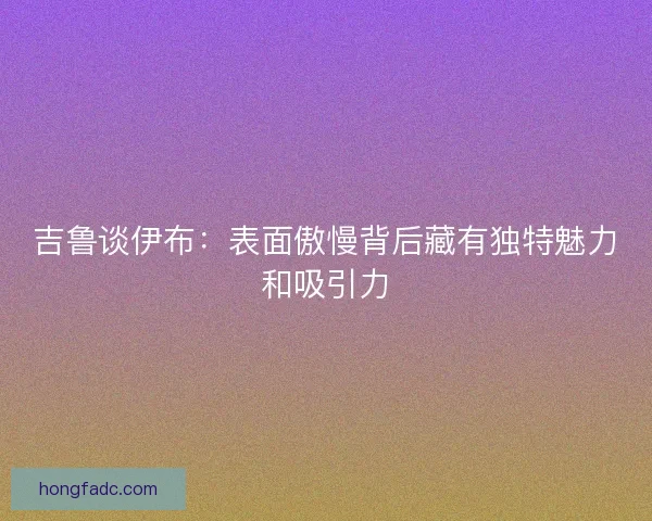 吉鲁谈伊布：表面傲慢背后藏有独特魅力和吸引力