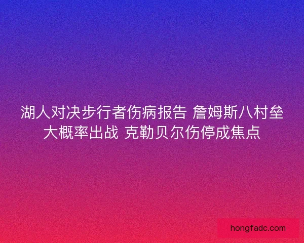 湖人对决步行者伤病报告 詹姆斯八村垒大概率出战 克勒贝尔伤停成焦点