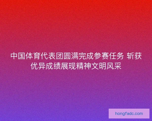 中国体育代表团圆满完成参赛任务 斩获优异成绩展现精神文明风采