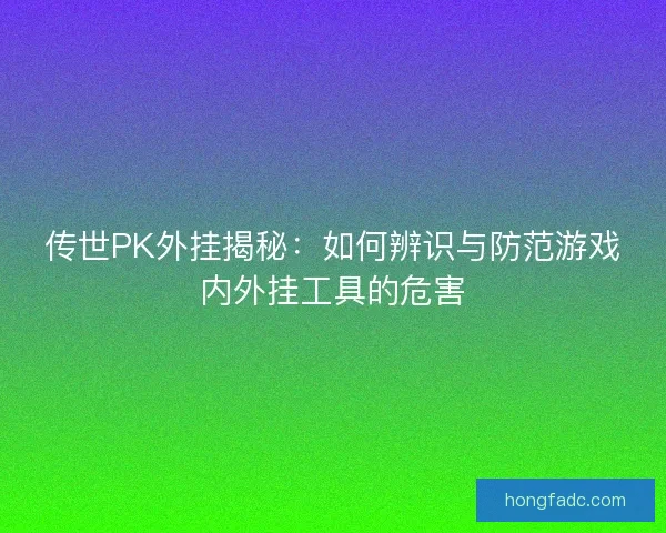 传世PK外挂揭秘：如何辨识与防范游戏内外挂工具的危害